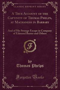 A True Account of the Captivity of Thomas Phelps, at Machaness in Barbary: And of His Strange Escape in Company of Edmund Baxter and Others (Classic Reprint)