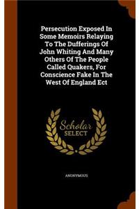 Persecution Exposed In Some Memoirs Relaying To The Dufferings Of John Whiting And Many Others Of The People Called Quakers, For Conscience Fake In The West Of England Ect