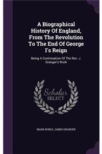 A Biographical History Of England, From The Revolution To The End Of George I's Reign: Being A Continuation Of The Rev. J. Granger's Work