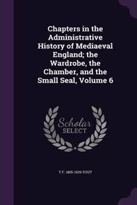 Chapters in the Administrative History of Mediaeval England; the Wardrobe, the Chamber, and the Small Seal, Volume 6