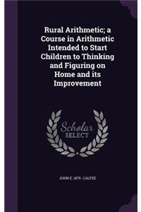 Rural Arithmetic; A Course in Arithmetic Intended to Start Children to Thinking and Figuring on Home and Its Improvement