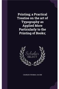Printing; A Practical Treatise on the Art of Typography as Applied More Particularly to the Printing of Books;
