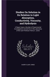 Studies On Solution in Its Relation to Light Absorption, Conductivity, Viscosity, and Hydrolysis
