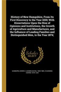 History of New Hampshire, From Its First Discovery to the Year 1830; With Dissertations Upon the Rise of Opinions and Institutions, the Growth of Agriculture and Manufactures, and the Influence of Leading Families and Distinguished Men, to the Year