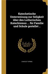 Katechetische Unterweisung Zur Seligkeit Uber Den Lutherischen Katechismus ... Fur Familie Und Schule Gestellet ..