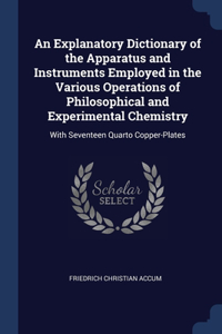 An Explanatory Dictionary of the Apparatus and Instruments Employed in the Various Operations of Philosophical and Experimental Chemistry