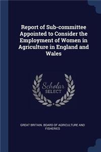 Report of Sub-committee Appointed to Consider the Employment of Women in Agriculture in England and Wales