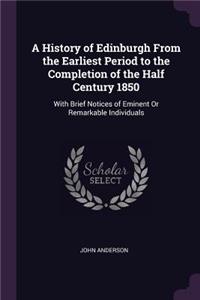 A History of Edinburgh From the Earliest Period to the Completion of the Half Century 1850: With Brief Notices of Eminent Or Remarkable Individuals