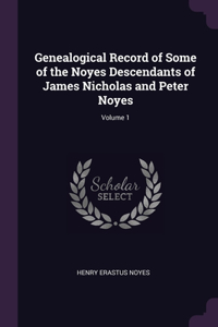 Genealogical Record of Some of the Noyes Descendants of James Nicholas and Peter Noyes; Volume 1