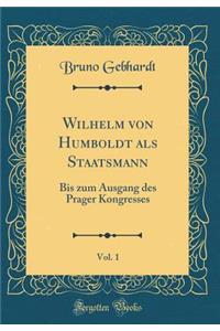 Wilhelm Von Humboldt ALS Staatsmann, Vol. 1: Bis Zum Ausgang Des Prager Kongresses (Classic Reprint)