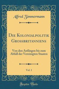 Die Kolonialpolitik Groï¿½britanniens, Vol. 1: Von Den Anfï¿½ngen Bis Zum Abfall Der Vereinigten Staaten (Classic Reprint)