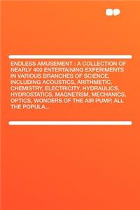Endless Amusement: A Collection of Nearly 400 Entertaining Experiments in Various Branches of Science, Including Acoustics, Arithmetic, Chemistry, Electricity, Hydraulics, Hydrostatics, Magnetism, Mechanics, Optics, Wonders of the Air Pump, All the