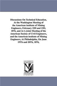 Discussions On Technical Education, At the Washington Meeting of the American institute of Mining Engineers, February 22D and 23D, 1876, and At A Joint Meeting of the American Society of Civil Engineers, and the American institute of Mining Enginee