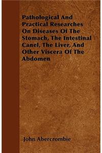 Pathological And Practical Researches On Diseases Of The Stomach, The Intestinal Canel, The Liver, And Other Viscera Of The Abdomen