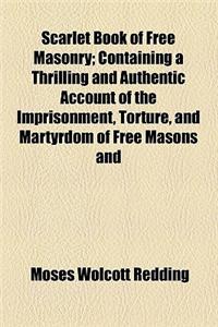 Scarlet Book of Free Masonry; Containing a Thrilling and Authentic Account of the Imprisonment, Torture, and Martyrdom of Free Masons and Knights Templars, for the Past Six Hundred Years Also an Authentic Account of the Education, Remarkable Career