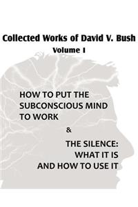Collected Works of David V. Bush Volume I - How to put the Subconscious Mind to Work & The Silence