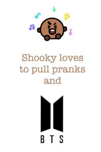 Shooky loves to pull pranks and BTS.