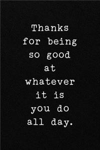 Thanks for being so good at whatever it is you do all day.