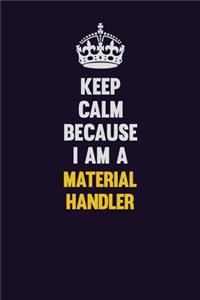 Keep Calm Because I Am A Material handler