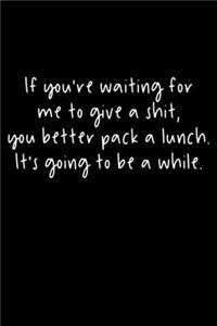 If You're Waiting For Me To Give A Shit, You Better Pack A Lunch. It's Going To Be A While.
