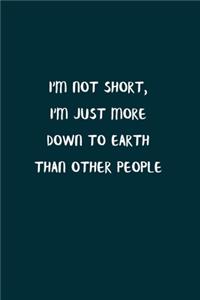 I'm Not Short, I'm Just More Down To Earth Than Other People
