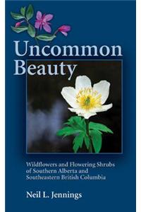 Uncommon Beauty: Wildflowers and Flowering Shrubs of Southern Alberta and Southeastern British Columbia