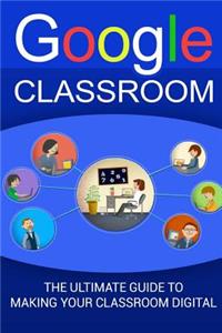 Google Classroom: The Ultimate Guide To Making Your Classroom Digital (2017 Updated User Guide, Google Drive, Google Apps, Google Guide, tips and tricks)