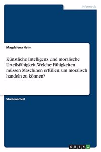 Künstliche Intelligenz und moralische Urteilsfähigkeit. Welche Fähigkeiten müssen Maschinen erfüllen, um moralisch handeln zu können?