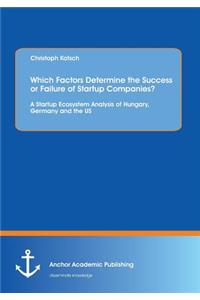 Which Factors Determine the Success or Failure of Startup Companies? A Startup Ecosystem Analysis of Hungary, Germany and the US