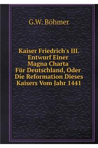 Kaiser Friedrich's III. Entwurf Einer Magna Charta Für Deutschland, Oder Die Reformation Dieses Kaisers Vom Jahr 1441