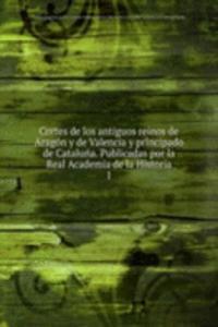 Cortes de los antiguos reinos de Aragon y de Valencia y principado de Cataluna. Publicadas por la Real Academia de la Historia