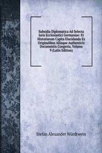 Subsidia Diplomatica Ad Selecta Juris Ecclesiastici Germaniae: Et Historiarum Capita Elucidanda Ex Originalibus Aliisque Authenticis Documentis Congesta, Volume 9 (Latin Edition)