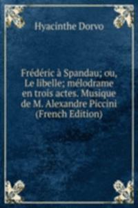 Frederic a Spandau; ou, Le libelle; melodrame en trois actes. Musique de M. Alexandre Piccini (French Edition)