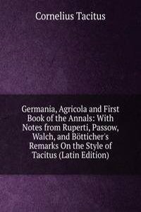 Germania, Agricola and First Book of the Annals: With Notes from Ruperti, Passow, Walch, and Botticher's Remarks On the Style of Tacitus (Latin Edition)