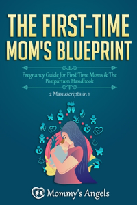 The First-Time Mom's Blueprint - 2 Manuscripts in 1: Pregnancy Guide for First Time Moms & The Postpartum Handbook (What to Expect with Motherhood, Breastfeeding, Postpartum Depression)