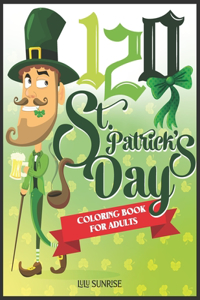 120 St. Patrick's Day Coloring Book For Adults: An Inspirational Creative Activity Book With Money, a lot of beer, coins, 3 leaf clover, surprise celebration, lucky green goblin, March 17, lucky t