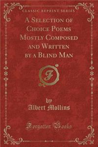 A Selection of Choice Poems Mostly Composed and Written by a Blind Man (Classic Reprint)