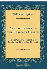 Annual Report of the Board of Health: To the General Assembly of Louisiana, December 31, 1869 (Classic Reprint)