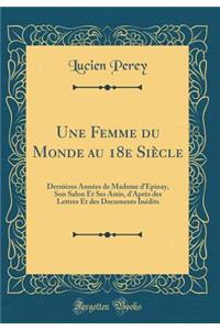 Une Femme du Monde au 18e Siècle: Dernières Années de Madame d'Épinay, Son Salon Et Ses Amis, d'Après des Lettres Et des Documents Inédits (Classic Reprint)