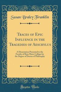 Traces of Epic Influence in the Tragedies of Aeschylus: A Dissertation Presented to the Faculty of Bryn Mawr College for the Degree of Doctor of Philosophy (Classic Reprint)