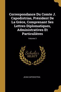 Correspondance Du Comte J. Capodistrias, Président De La Grèce, Comprenant Ses Lettres Diplomatiques, Administratives Et Particulières; Volume 3