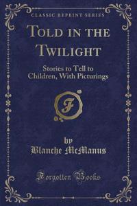 Told in the Twilight: Stories to Tell to Children, with Picturings (Classic Reprint)