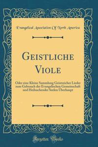 Geistliche Viole: Oder eine Kleine Sammlung Geistreicher Lieder zum Gebrauch der Evangelischen Gemeinschaft und Heilsuchender Seelen Überhaupt (Classic Reprint)
