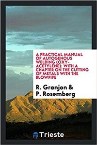 Practical Manual of Autogenous Welding, (Oxy-Acetylene) with a Chapter on the Cutting of Metals with the Blowpipe