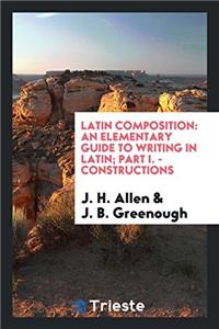 Latin Composition: An Elementary Guide to Writing in Latin; Part I. - Constructions