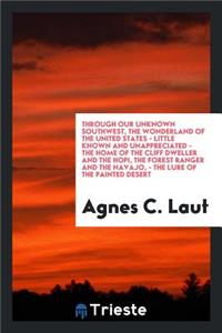 Through Our Unknown Southwest, the Wonderland of the United States-- Little Known and Unappreciated-- The Home of the Cliff Dweller and the Hopi, the Forest Ranger and the Navajo.-- The Lure of the Painted Desert