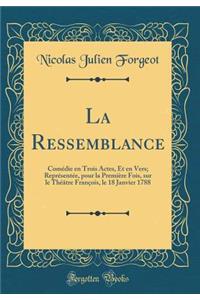La Ressemblance: ComÃ©die En Trois Actes, Et En Vers; ReprÃ©sentÃ©e, Pour La PremiÃ¨re Fois, Sur Le ThÃ©Ã¢tre FranÃ§ois, Le 18 Janvier 1788 (Classic Reprint)