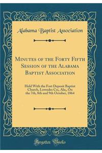 Minutes of the Forty Fifth Session of the Alabama Baptist Association: Held With the Fort Deposit Baptist Church, Lowndes Co;, Ala;, On the 7th, 8th and 9th October, 1864 (Classic Reprint)