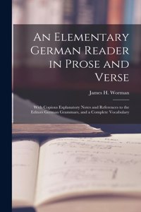 Elementary German Reader in Prose and Verse: With Copious Explanatory Notes and References to the Editors German Grammars, and a Complete Vocabulary