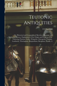 Teutonic Antiquities: Or, Historical and Geographical Sketches of Roman and Barbarian History, Explanatory of the Origin and Progress of the Following Nations: Goths, Wis